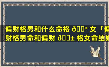 偏财格男和什么命格 💮 女「偏财格男命和偏财 🐱 格女命结婚可以吗」